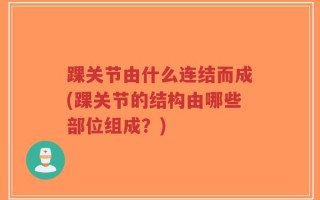 踝关节由什么连结而成(踝关节的结构由哪些部位组成？)
