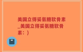 美国立得妥氨糖软骨素_美国立得妥氨糖软骨素：)