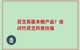 灵芝真菌多糖产品？请问竹灵芝药用价值