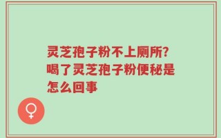 灵芝孢子粉不上厕所？喝了灵芝孢子粉便秘是怎么回事