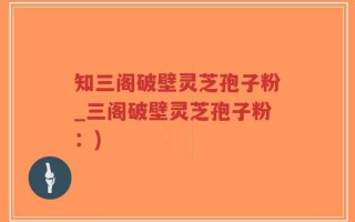 知三阁破壁灵芝孢子粉_三阁破壁灵芝孢子粉：)