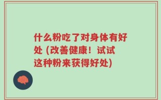 什么粉吃了对身体有好处 (改善健康！试试这种粉来获得好处)