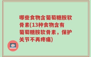 哪些食物含葡萄糖胺软骨素(13种食物含有葡萄糖胺软骨素，保护关节不再疼痛)