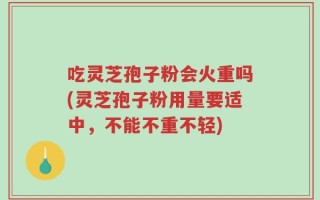 吃灵芝孢子粉会火重吗(灵芝孢子粉用量要适中，不能不重不轻)