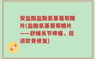 安盐酸盐酸氨基葡萄糖片(盐酸氨基葡萄糖片——舒缓关节疼痛，促进软骨修复)
