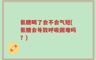 氨糖喝了会不会气短(氨糖会导致呼吸困难吗？)