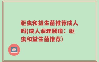 驱虫和益生菌推荐成人吗(成人调理肠道：驱虫和益生菌推荐)