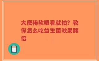 大便稀软眼看就怕？教你怎么吃益生菌效果翻倍