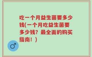 吃一个月益生菌要多少钱(一个月吃益生菌要多少钱？最全面的购买指南！)