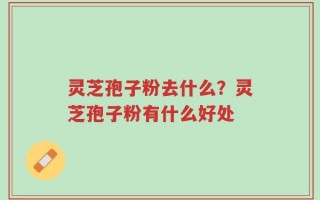 灵芝孢子粉去什么？灵芝孢子粉有什么好处
