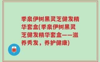 季泉伊树黑灵芝健发精华套盒(季泉伊树黑灵芝健发精华套盒——滋养秀发，养护健康)