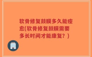 软骨修复鼓膜多久能痊愈(软骨修复鼓膜需要多长时间才能康复？)