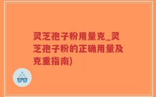 灵芝孢子粉用量克_灵芝孢子粉的正确用量及克重指南)