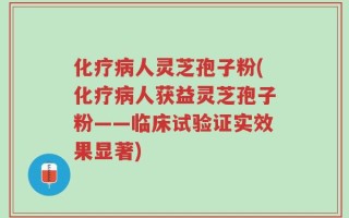 化疗病人灵芝孢子粉(化疗病人获益灵芝孢子粉——临床试验证实效果显著)