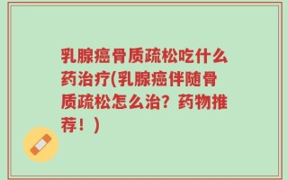 乳腺癌骨质疏松吃什么药治疗(乳腺癌伴随骨质疏松怎么治？药物推荐！)