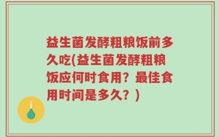 益生菌发酵粗粮饭前多久吃(益生菌发酵粗粮饭应何时食用？最佳食用时间是多久？)