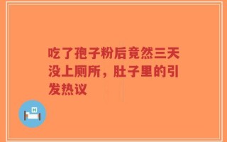 吃了孢子粉后竟然三天没上厕所，肚子里的引发热议