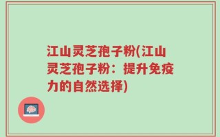 江山灵芝孢子粉(江山灵芝孢子粉：提升免疫力的自然选择)