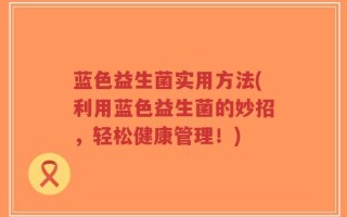 蓝色益生菌实用方法(利用蓝色益生菌的妙招，轻松健康管理！)