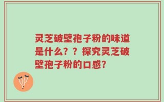 灵芝破壁孢子粉的味道是什么？？探究灵芝破壁孢子粉的口感？