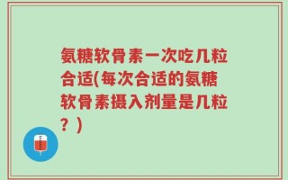 氨糖软骨素一次吃几粒合适(每次合适的氨糖软骨素摄入剂量是几粒？)