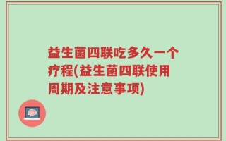 益生菌四联吃多久一个疗程(益生菌四联使用周期及注意事项)