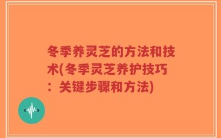 冬季养灵芝的方法和技术(冬季灵芝养护技巧：关键步骤和方法)