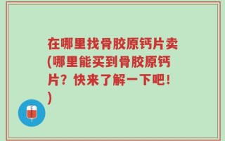 在哪里找骨胶原钙片卖(哪里能买到骨胶原钙片？快来了解一下吧！)