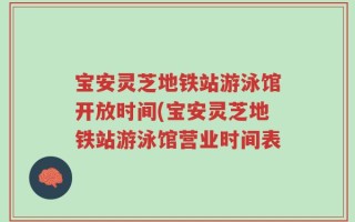 宝安灵芝地铁站游泳馆开放时间(宝安灵芝地铁站游泳馆营业时间表