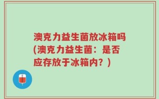澳克力益生菌放冰箱吗(澳克力益生菌：是否应存放于冰箱内？)