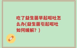 吃了益生菌早起呕吐怎么办(益生菌引起呕吐如何缓解？)