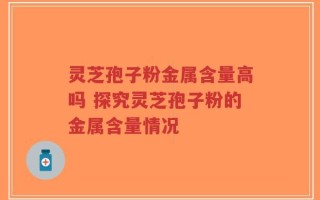 灵芝孢子粉金属含量高吗 探究灵芝孢子粉的金属含量情况