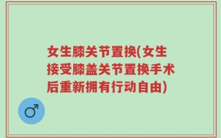 女生膝关节置换(女生接受膝盖关节置换手术后重新拥有行动自由)
