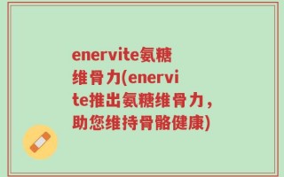 enervite氨糖维骨力(enervite推出氨糖维骨力，助您维持骨骼健康)