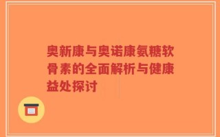 奥新康与奥诺康氨糖软骨素的全面解析与健康益处探讨