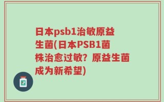 日本psb1治敏原益生菌(日本PSB1菌株治愈过敏？原益生菌成为新希望)