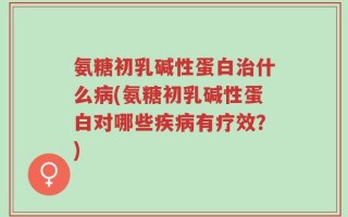 氨糖初乳碱性蛋白治什么病(氨糖初乳碱性蛋白对哪些疾病有疗效？)