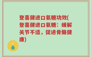 登喜健进口氨糖功效(登喜健进口氨糖：缓解关节不适，促进骨骼健康)