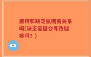 腿疼和缺乏氨糖有关系吗(缺乏氨糖会导致腿疼吗？)
