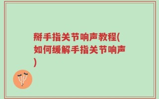 掰手指关节响声教程(如何缓解手指关节响声)