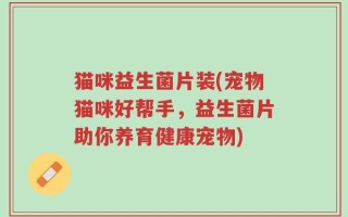 猫咪益生菌片装(宠物猫咪好帮手，益生菌片助你养育健康宠物)