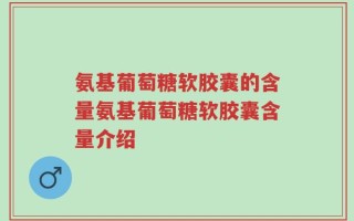氨基葡萄糖软胶囊的含量氨基葡萄糖软胶囊含量介绍