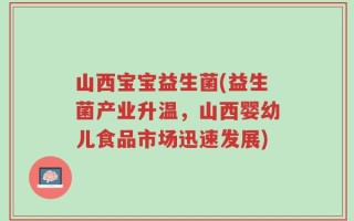 山西宝宝益生菌(益生菌产业升温，山西婴幼儿食品市场迅速发展)