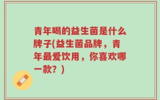 青年喝的益生菌是什么牌子(益生菌品牌，青年最爱饮用，你喜欢哪一款？)