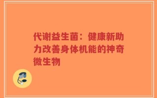 代谢益生菌：健康新助力改善身体机能的神奇微生物