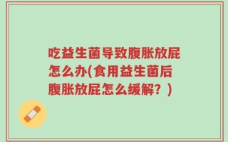 吃益生菌导致腹胀放屁怎么办(食用益生菌后腹胀放屁怎么缓解？)