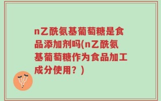 n乙酰氨基葡萄糖是食品添加剂吗(n乙酰氨基葡萄糖作为食品加工成分使用？)