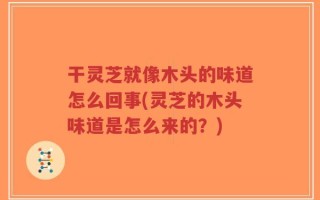 干灵芝就像木头的味道怎么回事(灵芝的木头味道是怎么来的？)