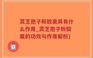 灵芝孢子粉胶囊具有什么作用_灵芝孢子粉胶囊的功效与作用解析)
