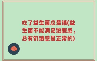 吃了益生菌总是饿(益生菌不能满足饱腹感，总有饥饿感是正常的)
